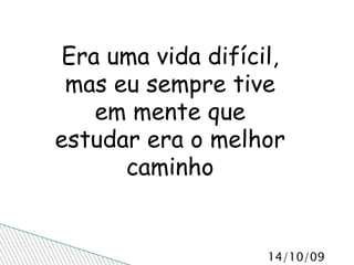 Era uma vida difícil, mas eu sempre tive em mente que estudar era o melhor caminho 
