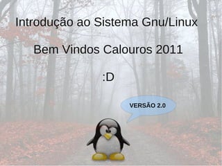Introdução ao Sistema Gnu/Linux

   Bem Vindos Calouros 2011

              :D

                   VERSÃO 2.0
 