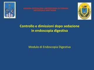 AZIENDA OSPEDALIERA UNIVERSITARIA DI FERRARA
            ARCISPEDALE SANT'ANNA




Controllo e dimissioni dopo sedazione
       in endoscopia digestiva



       Modulo di Endoscopia Digestiva
 