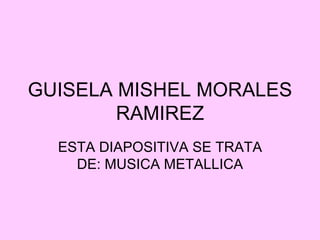 GUISELA MISHEL MORALES RAMIREZ ESTA DIAPOSITIVA SE TRATA DE: MUSICA METALLICA 