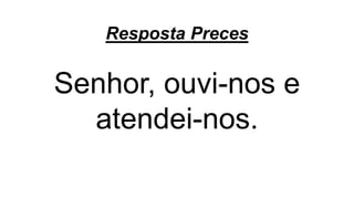 Resposta Preces
Senhor, ouvi-nos e
atendei-nos.
 