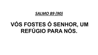 SALMO 89 (90)
VÓS FOSTES Ó SENHOR, UM
REFÚGIO PARA NÓS.
 