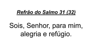 Refrão do Salmo 31 (32)
Sois, Senhor, para mim,
alegria e refúgio.
 
