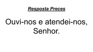 Resposta Preces
Ouvi-nos e atendei-nos,
Senhor.
 
