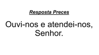 Resposta Preces
Ouvi-nos e atendei-nos,
Senhor.
 