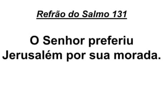 Refrão do Salmo 131
O Senhor preferiu
Jerusalém por sua morada.
 