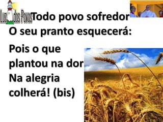 Todo povo sofredor
O seu pranto esquecerá:
Pois o que
plantou na dor
Na alegria
colherá! (bis)
 