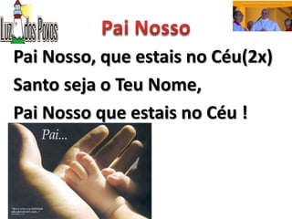 Pai Nosso, que estais no Céu(2x)
Santo seja o Teu Nome,
Pai Nosso que estais no Céu !
 