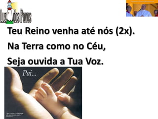 Teu Reino venha até nós (2x).
Na Terra como no Céu,
Seja ouvida a Tua Voz.
 