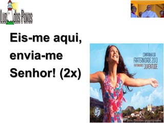 Eis-me aqui,
envia-me
Senhor! (2x)
 