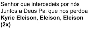 Senhor que intercedeis por nós
Juntos a Deus Pai que nos perdoa
Kyrie Eleison, Eleison, Eleison
(2x)
 