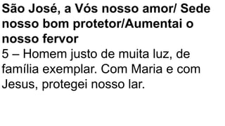 São José, a Vós nosso amor/ Sede
nosso bom protetor/Aumentai o
nosso fervor
5 – Homem justo de muita luz, de
família exemplar. Com Maria e com
Jesus, protegei nosso lar.
 