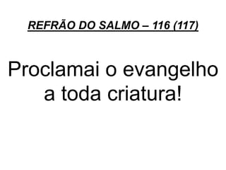 REFRÃO DO SALMO – 116 (117)
Proclamai o evangelho
a toda criatura!
 