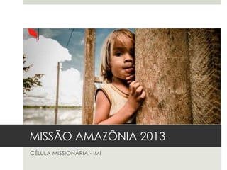 MISSÃO AMAZÔNIA 2013
CÉLULA MISSIONÁRIA - IMI
 