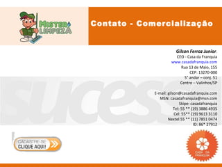 Contato - Comercialização


                         Gilson Ferraz Junior.
                        CEO - Casa da Franquia
                      www.casadafranquia.com
                          Rua 13 de Maio, 155
                               CEP: 13270-000
                            5° andar – conj. 51
                          Centro – Valinhos/SP

             E-mail: gilson@casadafranquia.com
                MSN: casadafranquia@msn.com
                             Skipe: casadafranquia
                         Tel: 55 ** (19) 3886 4935
                         Cel: 55** (19) 9613 3110
                     Nextel 55 ** (11) 7851 0474
                                     ID: 86* 27912
 