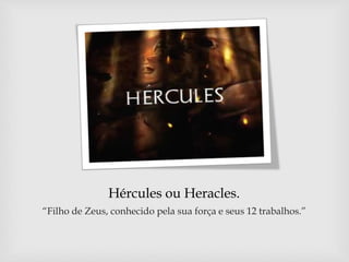 Hércules ou Heracles.
“Filho de Zeus, conhecido pela sua força e seus 12 trabalhos.”
 