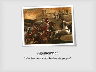 Agamemnon
“Um dos mais distintos heróis gregos.”
 