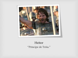 Heitor
“Príncipe de Tróia.”
 