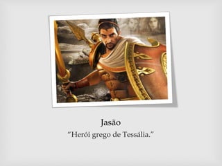Jasão
“Herói grego de Tessália.”
 