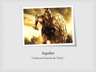 Aquiles
“Lutou na Guerra de Tróia.”
 