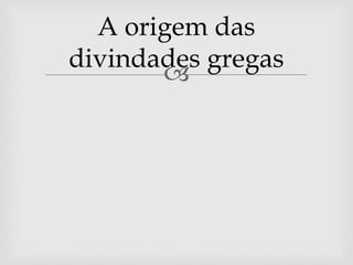 
A origem das
divindades gregas
 