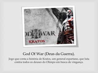God Of War (Deus da Guerra).
Jogo que conta a história de Kratos, um general espartano, que luta
contra todos os deuses do Olimpo em busca de vingança.
 
