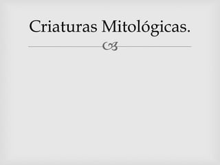 
Criaturas Mitológicas.
 