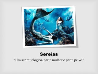 Sereias
“Um ser mitológico, parte mulher e parte peixe.”
 