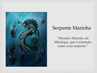 Serpente Marinha
“Monstro Marinho da
Mitologia, que é retratado
como uma serpente.”
 
