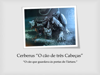 Cerberus “O cão de três Cabeças”
“O cão que guardava ás portas do Tártaro.”
 
