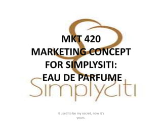 MKT 420
MARKETING CONCEPT
  FOR SIMPLYSITI:
 EAU DE PARFUME


    it used to be my secret, now it's
                  yours.
 