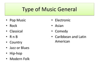 Type of Music General
• Pop Music
• Rock
• Classical
• R n B
• Country
• Jazz or Blues
• Hip-hop
• Modern Folk
• Electronic
• Asian
• Comedy
• Caribbean and Latin
American
 