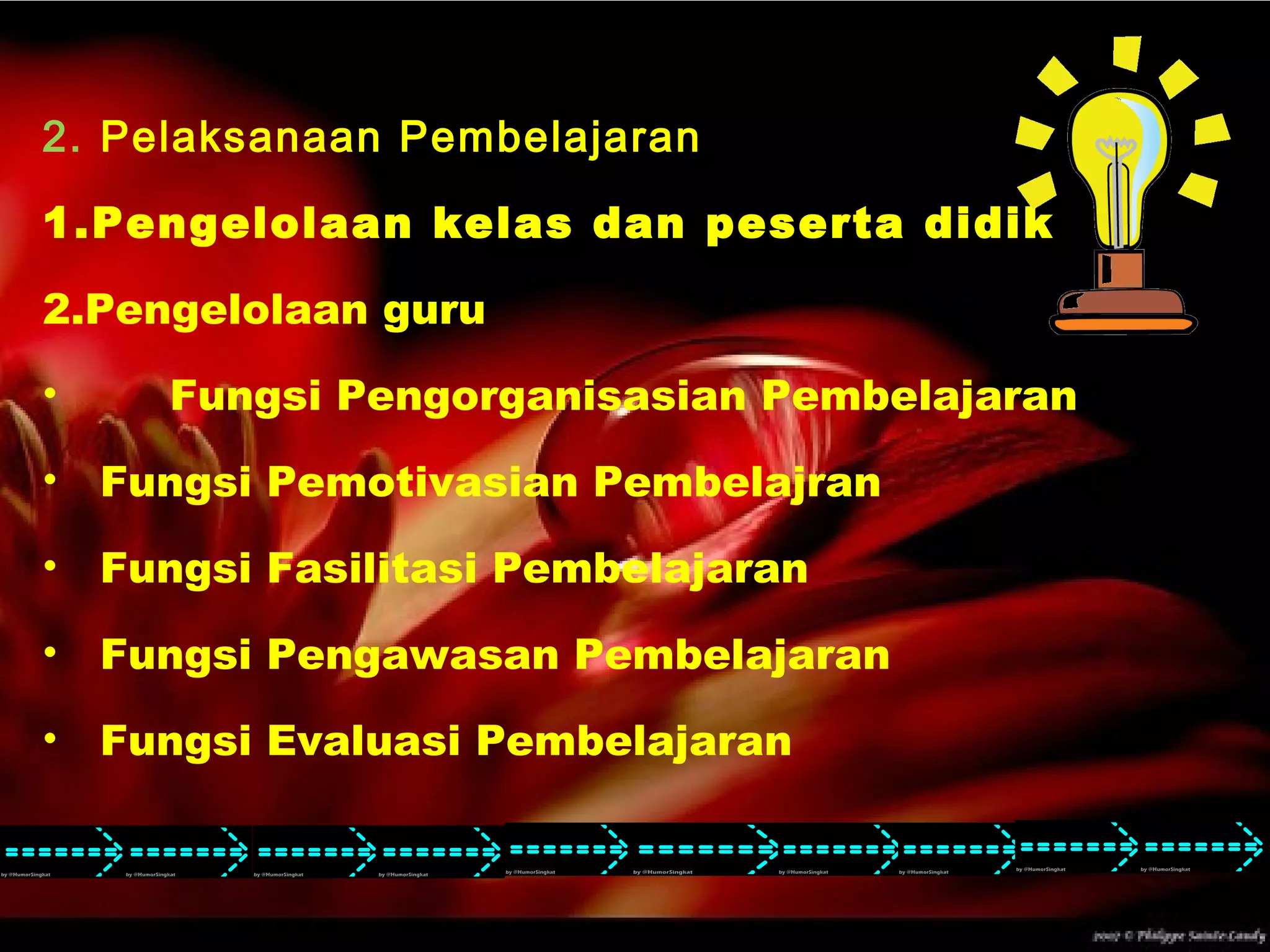 2. Pelaksanaan Pembelajaran
1.Pengelolaan kelas dan peserta didik
2.Pengelolaan guru
• Fungsi Pengorganisasian Pembelajaran
• Fungsi Pemotivasian Pembelajran
• Fungsi Fasilitasi Pembelajaran
• Fungsi Pengawasan Pembelajaran
• Fungsi Evaluasi Pembelajaran
 
