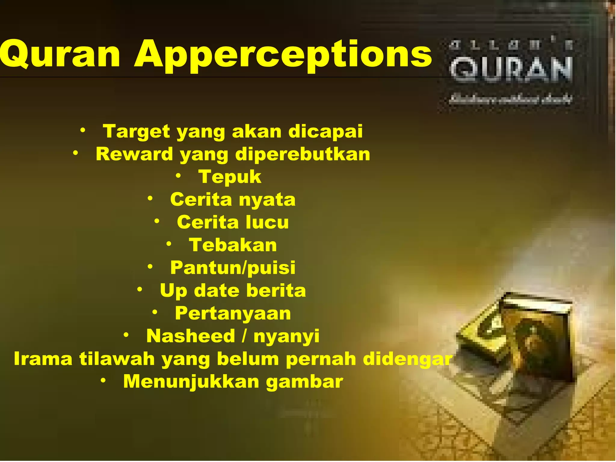 Quran Apperceptions
• Target yang akan dicapai
• Reward yang diperebutkan
• Tepuk
• Cerita nyata
• Cerita lucu
• Tebakan
• Pantun/puisi
• Up date berita
• Pertanyaan
• Nasheed / nyanyi
Irama tilawah yang belum pernah didengar
• Menunjukkan gambar
 