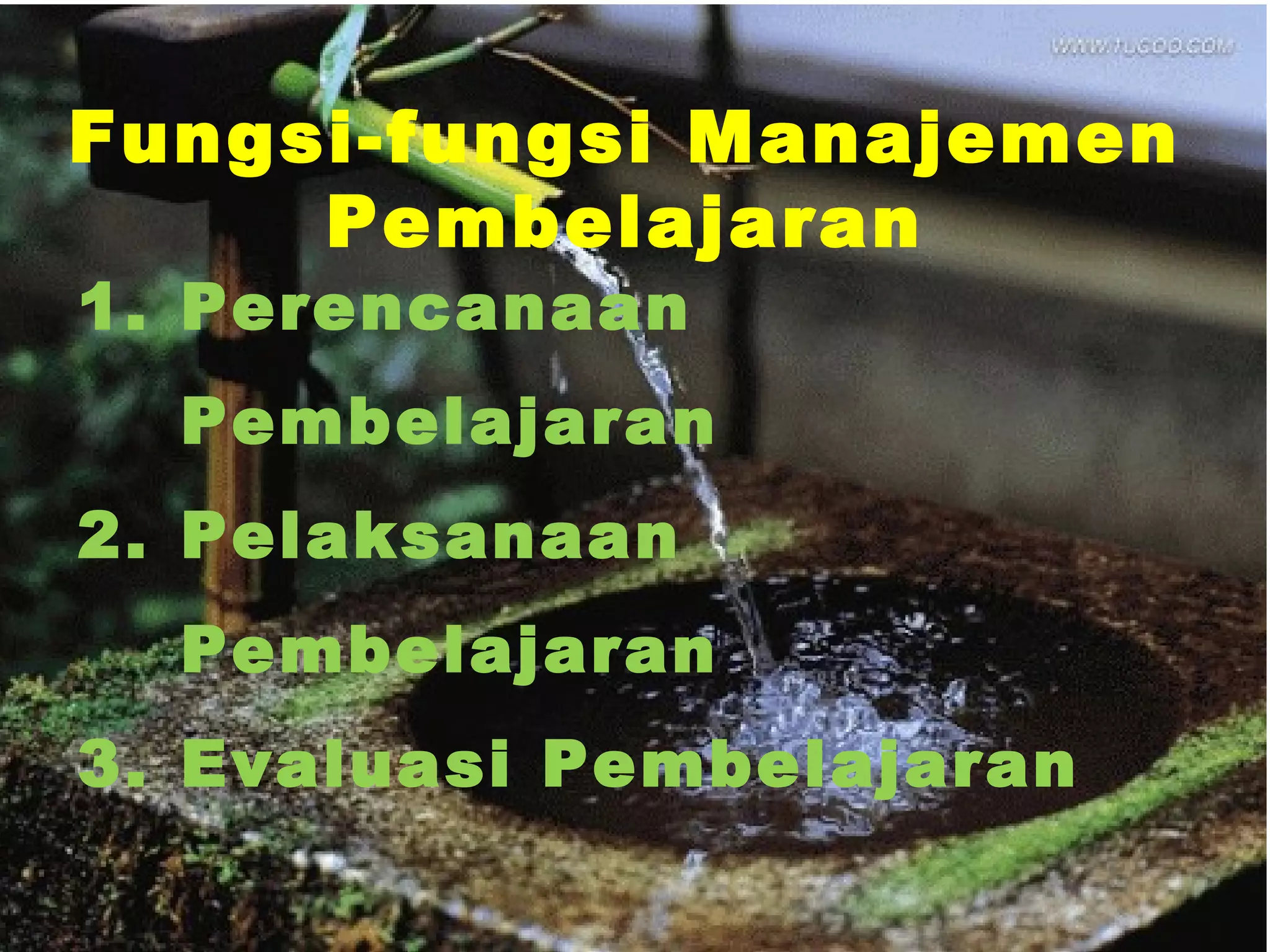 Fungsi-fungsi Manajemen
Pembelajaran
1. Perencanaan
Pembelajaran
2. Pelaksanaan
Pembelajaran
3. Evaluasi Pembelajaran
 