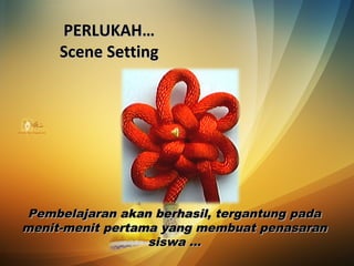 PERLUKAH…PERLUKAH…
Scene SettingScene Setting
Pembelajaran akan berhasil, tergantung padaPembelajaran akan berhasil, tergantung pada
menit-menit pertama yang membuat penasaranmenit-menit pertama yang membuat penasaran
siswa …siswa …
 