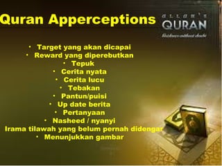 Quran Apperceptions
• Target yang akan dicapai
• Reward yang diperebutkan
• Tepuk
• Cerita nyata
• Cerita lucu
• Tebakan
• Pantun/puisi
• Up date berita
• Pertanyaan
• Nasheed / nyanyi
Irama tilawah yang belum pernah didengar
• Menunjukkan gambar
 