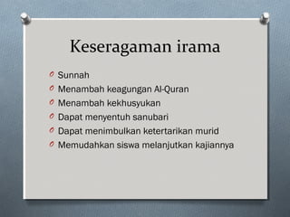 Keseragaman irama
O Sunnah
O Menambah keagungan Al-Quran
O Menambah kekhusyukan
O Dapat menyentuh sanubari
O Dapat menimbulkan ketertarikan murid
O Memudahkan siswa melanjutkan kajiannya
 