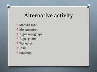 Alternative activity
O Menulis ayat
O Menggambar
O Tugas menghapal
O Tugas games
O Workshet
O Tasmi’
O rekaman
 
