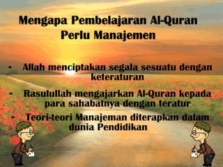 - Allah menciptakan segala sesuatu dengan
keteraturan
- Rasulullah mengajarkan Al-Quran kepada
para sahabatnya dengan teratur
- Teori-teori Manajeman diterapkan dalam
dunia Pendidikan
 