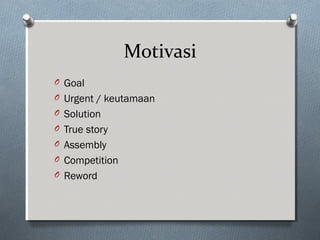 Motivasi
O Goal
O Urgent / keutamaan
O Solution
O True story
O Assembly
O Competition
O Reword
 