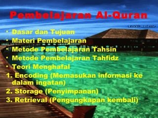 Pembelajaran Al-Quran
• Dasar dan Tujuan
• Materi Pembelajaran
• Metode Pembelajaran Tahsin
• Metode Pembelajaran Tahfidz
• Teori Menghafal
1. Encoding (Memasukan informasi ke
dalam ingatan)
2. Storage (Penyimpanan)
3. Retrieval (Pengungkapan kembali)
 