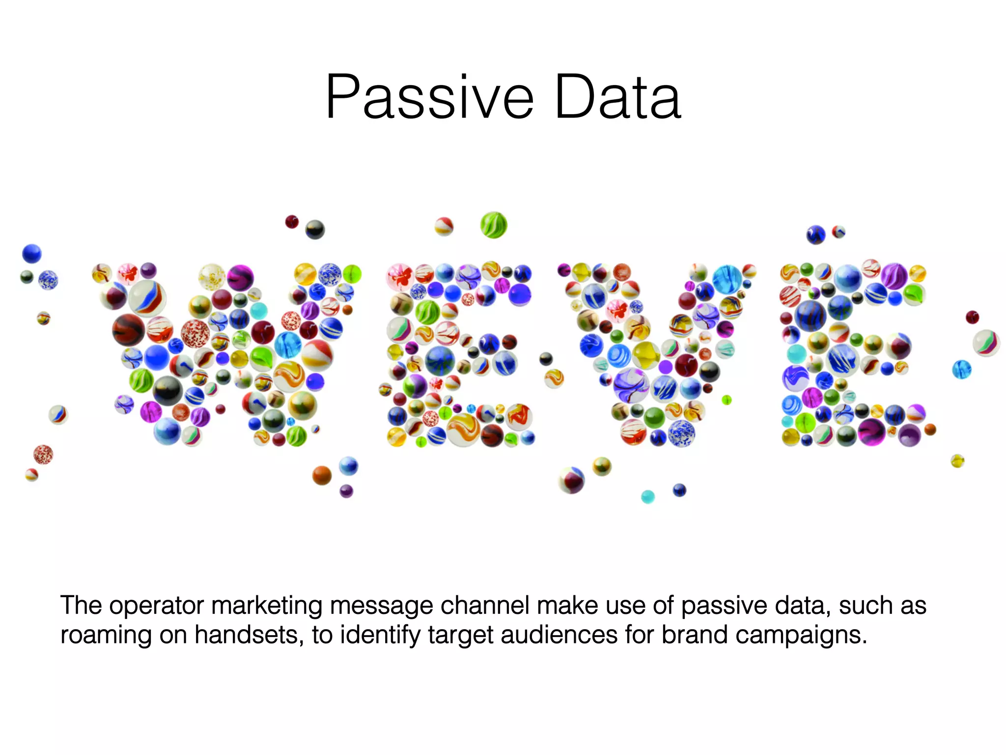 Passive Data!
The operator marketing message channel make use of passive data, such as
roaming on handsets, to identify target audiences for brand campaigns. 	
  
 