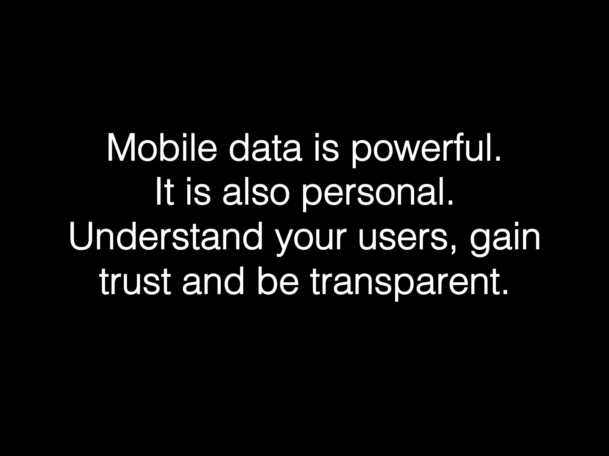 Mobile data is powerful.!
It is also personal.!
Understand your users, gain
trust and be transparent.!
 