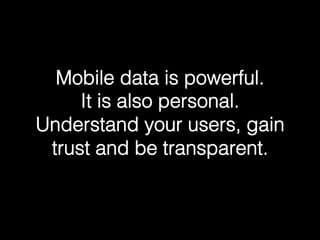 Mobile data is powerful.!
It is also personal.!
Understand your users, gain
trust and be transparent.!
 