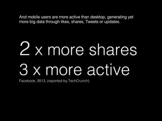 2 x more shares!
3 x more active!Facebook, 2013, (reported by TechCrunch)	
  
And mobile users are more active than desktop, generating yet
more big data through likes, shares, Tweets or updates. 	
  
 