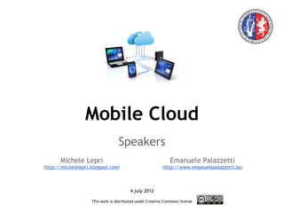 Mobile Cloud
                                   Speakers
       Michele Lepri                                           Emanuele Palazzetti
(http://michelelepri.blogspot.com)                         (http://www.emanuelepalazzetti.eu)



                                          4 july 2012

                     This work is distributed under Creative Commons license
 
