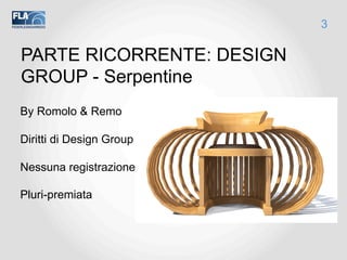 PARTE RICORRENTE: DESIGN
GROUP - Serpentine
By Romolo & Remo
Diritti di Design Group
Nessuna registrazione
Pluri-premiata
3
 