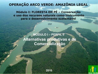 Alternativas produtivas e de
Comercialização
MODULO I – PERFIL II
OPERAÇÃO ARCO VERDE: AMAZÔNIA LEGAL
Módulo I: FLORESTA EM PÉ – Conservação
e uso dos recursos naturais como instrumento
para o desenvolvimento sustentável
2010
 
