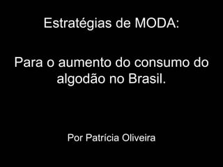 Estratégias de MODA:

Para o aumento do consumo do
       algodão no Brasil.



       Por Patrícia Oliveira
 